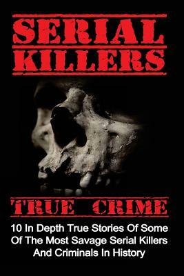 Serial Killers True Crime: 10 In Depth True Stories Of Some Of The Most Savage Serial Killers And Criminals In History by Brody Clayton