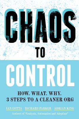 Chaos to Control: How. What. Why. 3 Steps to a Cleaner Org by Adrian King, Richard Parker, Ian Gotts