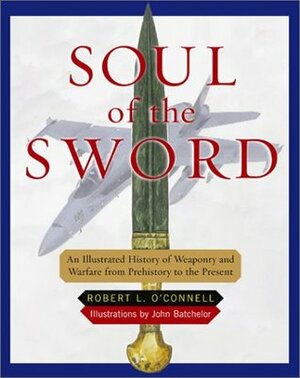 Soul of the Sword: An Illustrated History of Weaponry and Warfare from Prehistory to the Present by Robert L. O'Connell