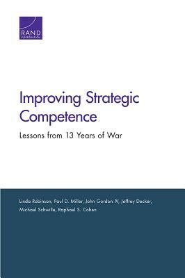 Improving Strategic Competence: Lessons from 13 Years of War by Linda Robinson, Paul D. Miller, John Gordon