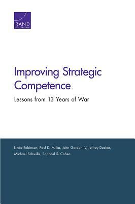 Improving Strategic Competence: Lessons from 13 Years of War by Paul D. Miller, John Gordon, Linda Robinson