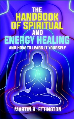 The Handbook of Spiritual and Energy Healing: And How to Learn it Yourself by Martin K. Ettington