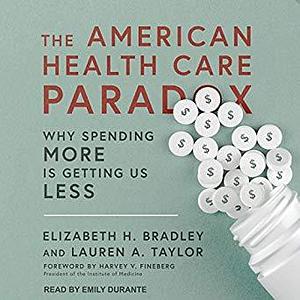 The American Health Care Paradox: Why Spending More is Getting Us Less by Elizabeth H. Bradley, Elizabeth H. Bradley, Harvey V. Fineberg, Lauren A. Taylor