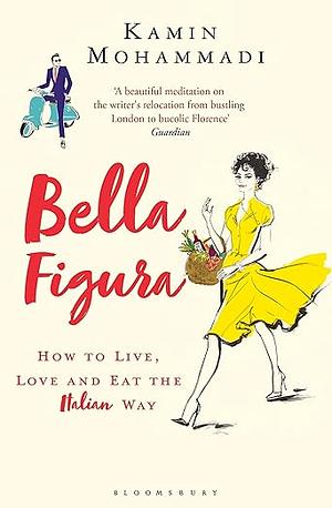 Bella Figura: How to Live, Love and Eat the Italian Way by Kamin Mohammadi