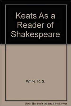 Keats as a Reader of Shakespeare by R.S. White