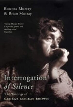 Interrogation of Silence: The Writings of George MacKay Brown by Rowena Murray, Brian Murray