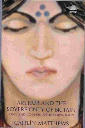 Arthur and the Sovereignty of Britain: King and Goddess in the Mabinogion by Caitlín Matthews
