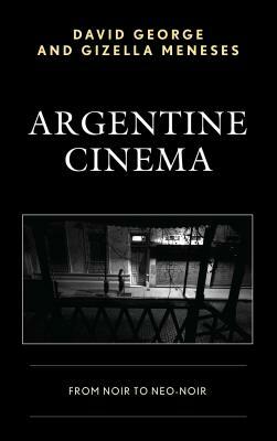 Argentine Cinema: From Noir to Neo-Noir by David George, Gizella Meneses