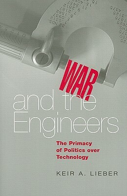 War and the Engineers: The Primacy of Politics Over Technology by Keir A. Lieber