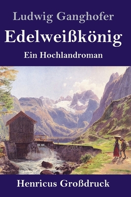 Edelweißkönig (Großdruck): Ein Hochlandroman by Ludwig Ganghofer