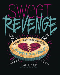 Sweet Revenge: Passive-Aggressive Desserts for Your Exes & Enemies by Heather Kim