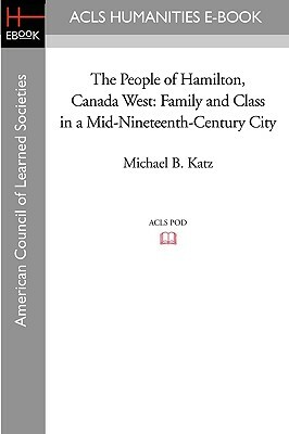 The People of Hamilton, Canada West: Family and Class in a Mid-Nineteenth-Century City by Michael B. Katz