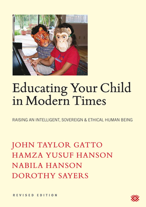 Educating Your Child In Modern Times:Raising An Intelligent, Sovereign, & Ethical Human Being by Dorothy L. Sayers, Hamza Yusuf, Nabila Hanson, John Taylor Gatto