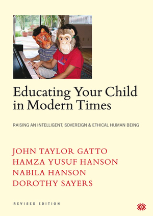 Educating Your Child In Modern Times:Raising An Intelligent, Sovereign, & Ethical Human Being by Hamza Yusuf, John Taylor Gatto, Dorothy L. Sayers, Nabila Hanson