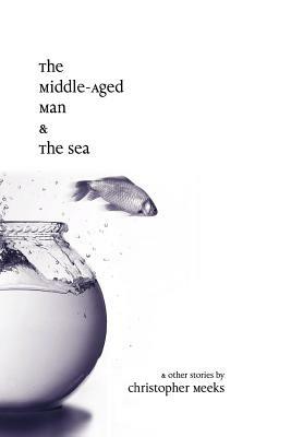 The Middle-Aged Man and the Sea by Christopher Meeks