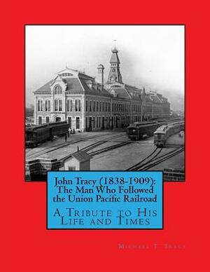 John Tracy (1838-1909): The Man Who Followed the Union Pacific Railroad: A Tribute to His Life and Times by Michael T. Tracy