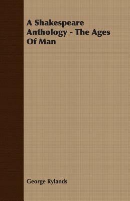 A Shakespeare Anthology - The Ages of Man by George Rylands