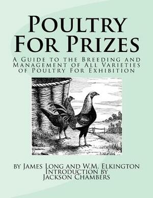 Poultry For Prizes: A Guide to the Breeding and Management of All Varieties of Poultry For Exhibition by James Long, W. M. Elkington