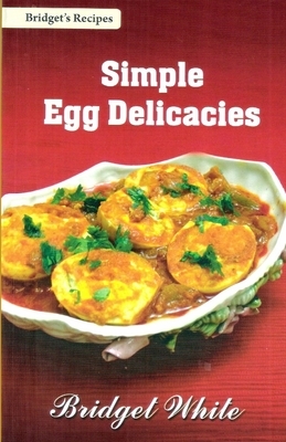 Simple Egg Delicacies: Simple and easy Recipes of Egg Dishes for Breakfast, Lunch and Dinner and for all other times as well. - A treasure fo by Bridget White