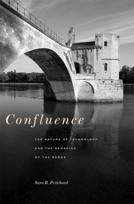 Confluence: The Nature of Technology and the Remaking of the Rhône by Sara B. Pritchard