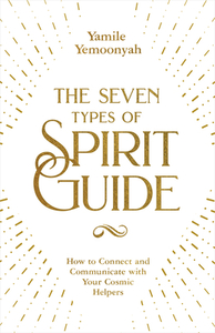 The Seven Types of Spirit Guide: How to Connect and Communicate with Your Cosmic Helpers by Yamile Yemoonyah