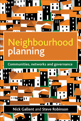 Neighbourhood Planning: Communities, Networks and Governance by Nick Gallent, Steve Robinson