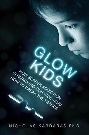 Glow Kids: How Screen Addiction Is Hijacking Our Kids-and How to Break the Trance by Nicholas Kardaras, Nicholas Kardaras
