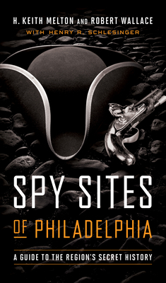 Spy Sites of Philadelphia: A Guide to the Region's Secret History by Robert Wallace, H. Keith Melton