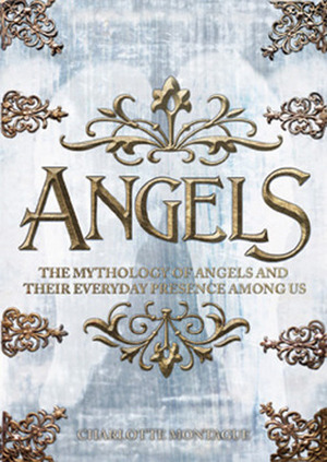 Angels: The Complete Mythology of Angels and Their Everyday Presence Among Us by Charlotte Montague