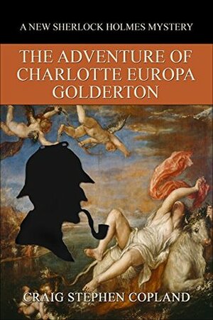 The Adventure of Charlotte Europa Golderton: A New Sherlock Holmes Mystery by Craig Stephen Copland