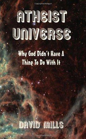 Atheist Universe: Why God Didn't Have A Thing To Do With It by David Mills, David Mills