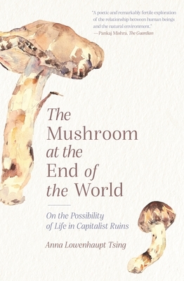 The Mushroom at the End of the World: On the Possibility of Life in Capitalist Ruins by Anna Lowenhaupt Tsing