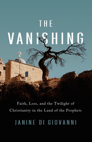 The Vanishing: Faith, Loss, and the Twilight of Christianity in the Land of the Prophets by Janine di Giovanni