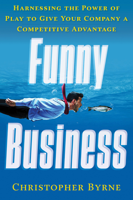 Funny Business: Harnessing the Power of Play to Give Your Company a Competitive Advantage by Christopher Byrne