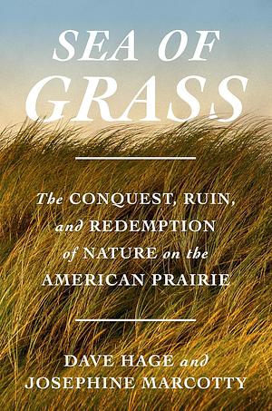 Sea of Grass: The Conquest, Ruin, and Redemption of Nature on the American Prairie by Dave Hage, Josephine Marcotty