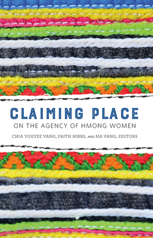 Claiming Place: On the Agency of Hmong Women by Chia Youyee Vang, Ma Vang, Faith Nibbs