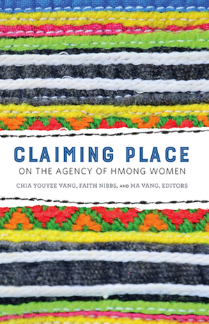 Claiming Place: On the Agency of Hmong Women by Ma Vang, Chia Youyee Vang, Faith Nibbs