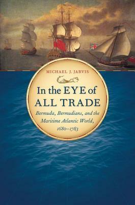 In the Eye of All Trade: Bermuda, Bermudians, and the Maritime Atlantic World, 1680-1783 by Michael Jarvis