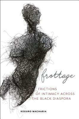 Frottage: Frictions of Intimacy Across the Black Diaspora by Keguro Macharia