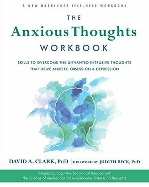 The Anxious Thoughts Workbook: Skills to Overcome the Unwanted Intrusive Thoughts that Drive Anxiety, Obsessions, and Depression (New Harbinger Self-Help Workbook) by David A. Clark, Judith S. Beck