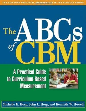The ABCs of CBM: A Practical Guide to Curriculum-Based Measurement by John L. Hosp, Michelle K. Hosp, Kenneth W. Howell