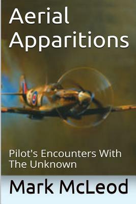 Aerial Apparitions: Pilots Encounters With The Unknown by Mark McLeod