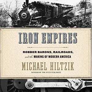 Iron Empires: Robber Barons, Railroads, and the Making of Modern America by Michael Hiltzik