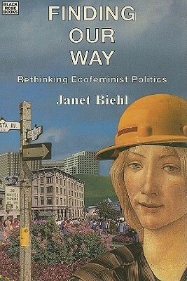 Finding Our Way: Rethinking Ecofeminist Politics by Janet Biehl, Janel Biehl