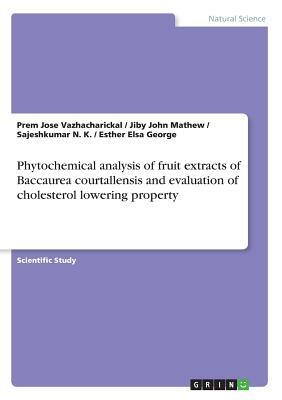 Phytochemical analysis of fruit extracts of Baccaurea courtallensis and evaluation of cholesterol lowering property by Prem Jose Vazhacharickal, Jiby John Mathew, Sajeshkumar N. K.