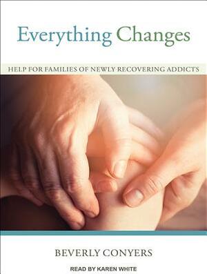 Everything Changes: Help for Families of Newly Recovering Addicts by Beverly Conyers