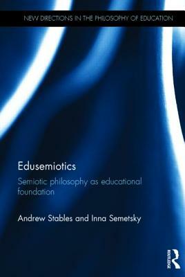 Edusemiotics: Semiotic Philosophy as Educational Foundation by Andrew Stables, Inna Semetsky