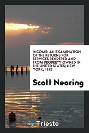 Income: An Examination of the Returns for Services Rendered and from Property Owned in the United States by Scott Nearing