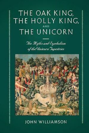 The Oak King, the Holly King, and the Unicorn: The Myths and Symbolism of the Unicorn Tapestries by John Williamson