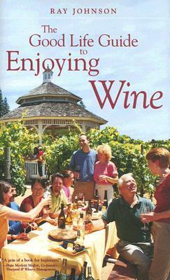 The Good Life Guide to Enjoying Wine by Ray Johnson